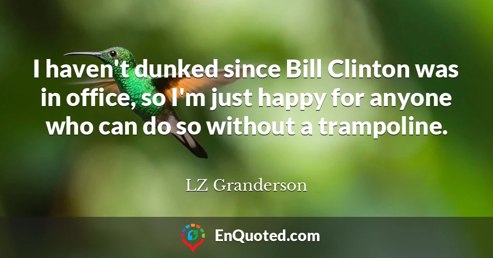 I haven't dunked since Bill Clinton was in office, so I'm just happy for anyone who can do so without a trampoline.