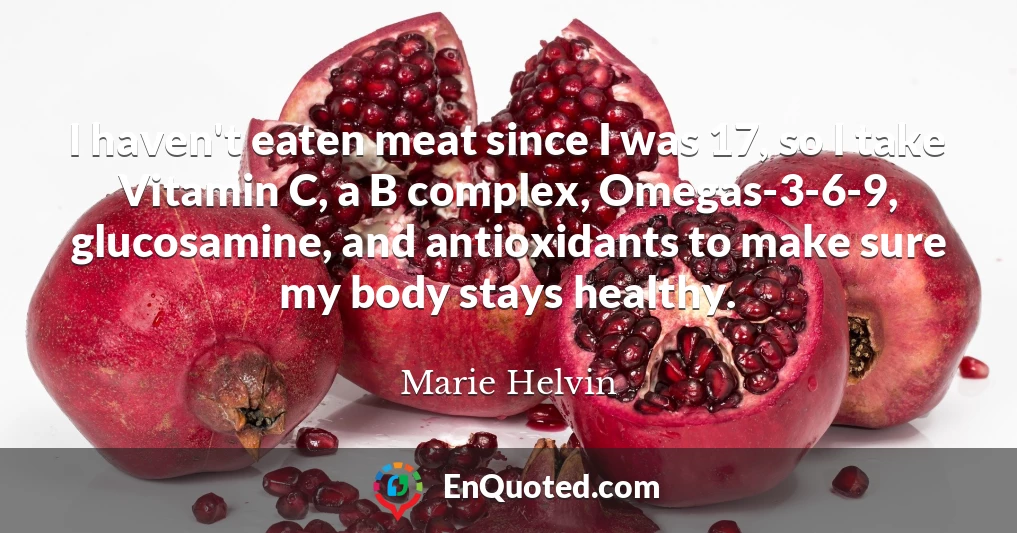I haven't eaten meat since I was 17, so I take Vitamin C, a B complex, Omegas-3-6-9, glucosamine, and antioxidants to make sure my body stays healthy.