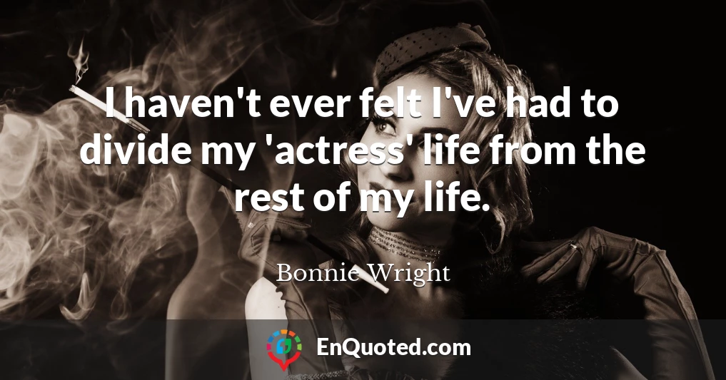I haven't ever felt I've had to divide my 'actress' life from the rest of my life.