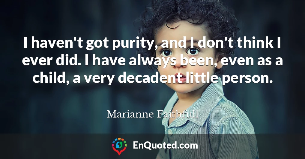 I haven't got purity, and I don't think I ever did. I have always been, even as a child, a very decadent little person.