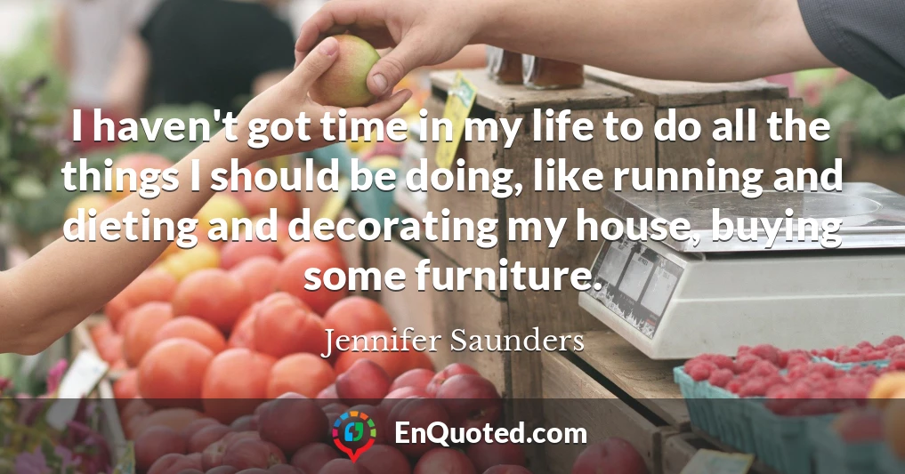 I haven't got time in my life to do all the things I should be doing, like running and dieting and decorating my house, buying some furniture.