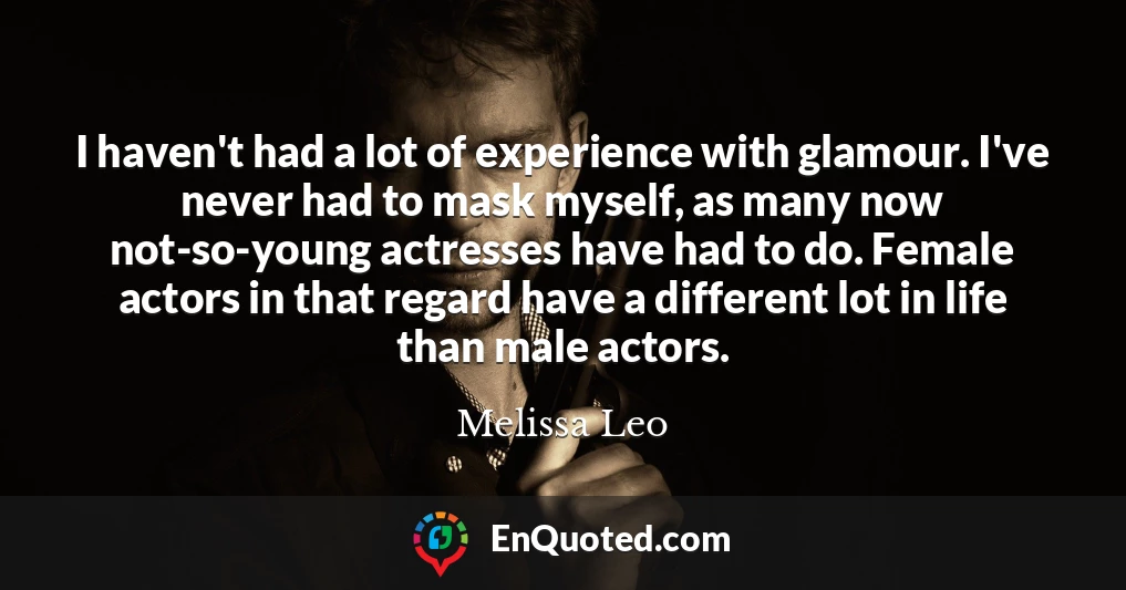 I haven't had a lot of experience with glamour. I've never had to mask myself, as many now not-so-young actresses have had to do. Female actors in that regard have a different lot in life than male actors.
