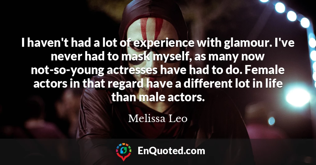 I haven't had a lot of experience with glamour. I've never had to mask myself, as many now not-so-young actresses have had to do. Female actors in that regard have a different lot in life than male actors.