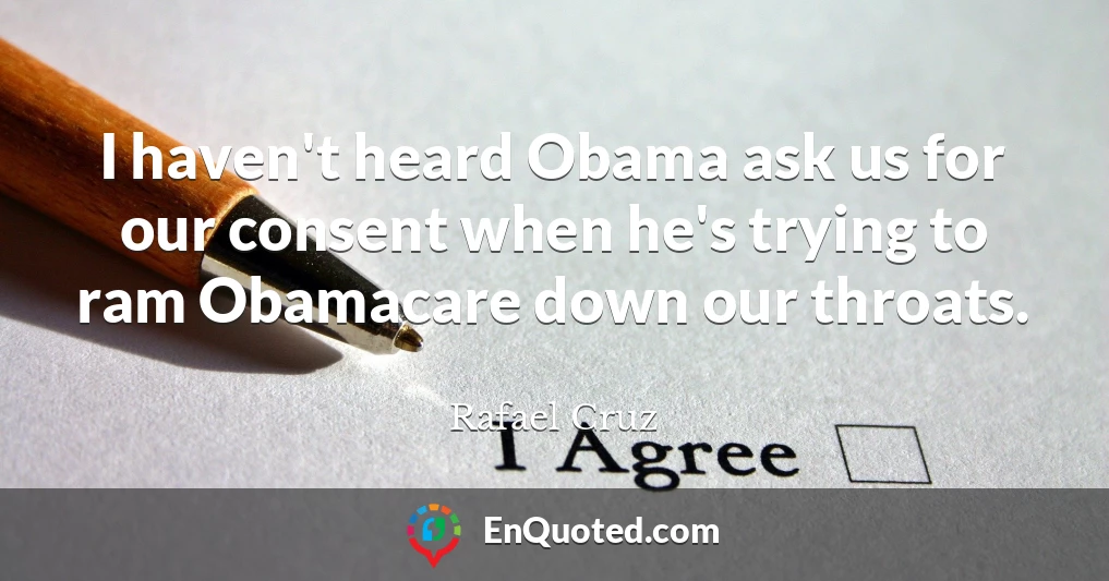 I haven't heard Obama ask us for our consent when he's trying to ram Obamacare down our throats.