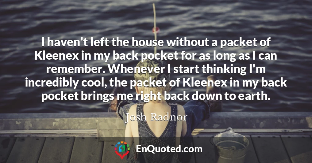 I haven't left the house without a packet of Kleenex in my back pocket for as long as I can remember. Whenever I start thinking I'm incredibly cool, the packet of Kleenex in my back pocket brings me right back down to earth.