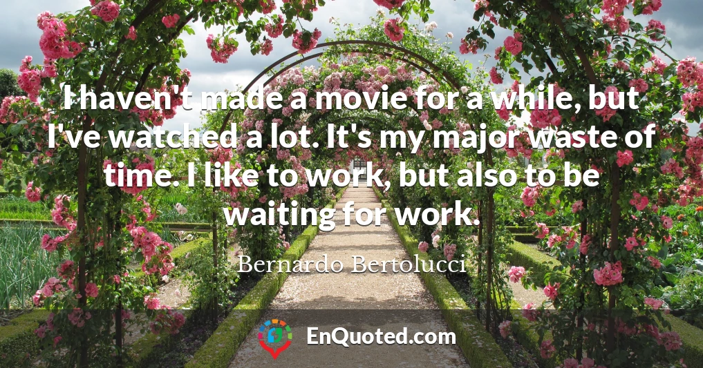I haven't made a movie for a while, but I've watched a lot. It's my major waste of time. I like to work, but also to be waiting for work.