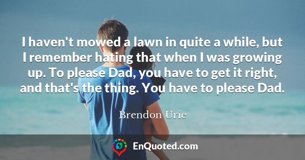I haven't mowed a lawn in quite a while, but I remember hating that when I was growing up. To please Dad, you have to get it right, and that's the thing. You have to please Dad.