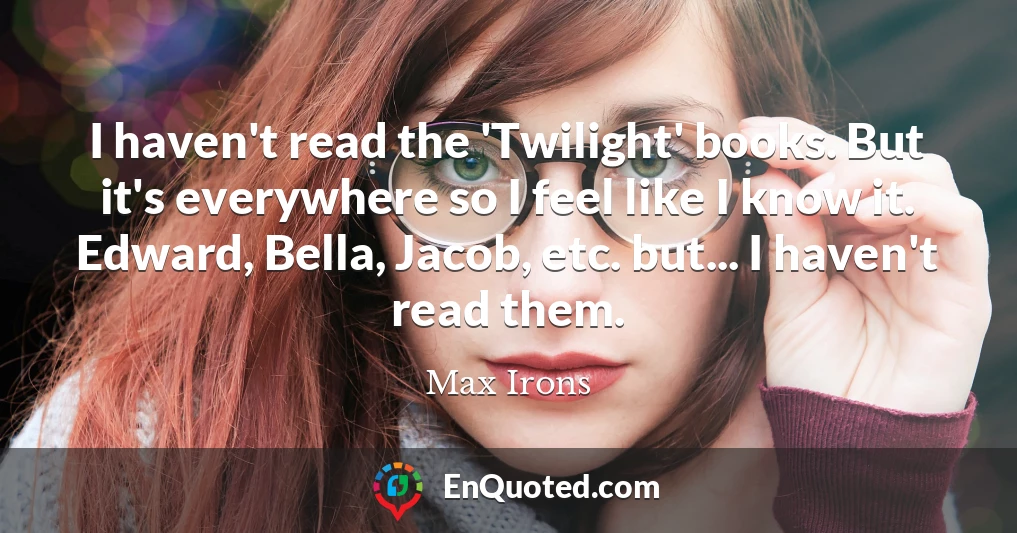 I haven't read the 'Twilight' books. But it's everywhere so I feel like I know it. Edward, Bella, Jacob, etc. but... I haven't read them.