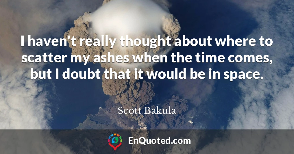 I haven't really thought about where to scatter my ashes when the time comes, but I doubt that it would be in space.