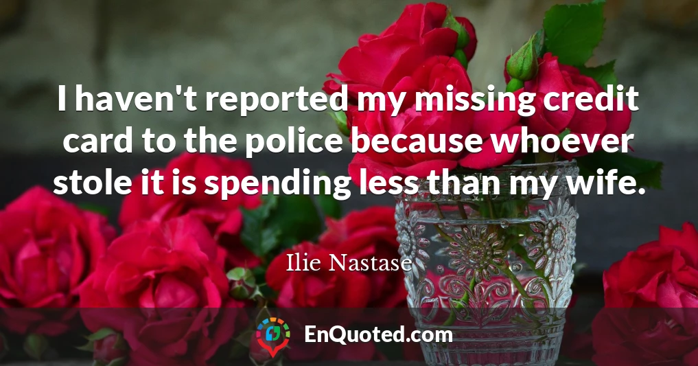 I haven't reported my missing credit card to the police because whoever stole it is spending less than my wife.