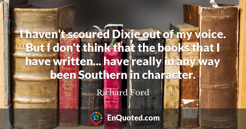 I haven't scoured Dixie out of my voice. But I don't think that the books that I have written... have really in any way been Southern in character.