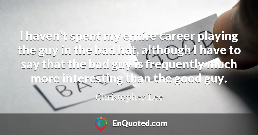 I haven't spent my entire career playing the guy in the bad hat, although I have to say that the bad guy is frequently much more interesting than the good guy.
