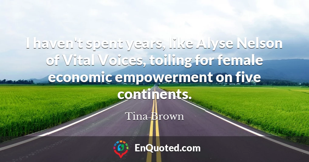 I haven't spent years, like Alyse Nelson of Vital Voices, toiling for female economic empowerment on five continents.