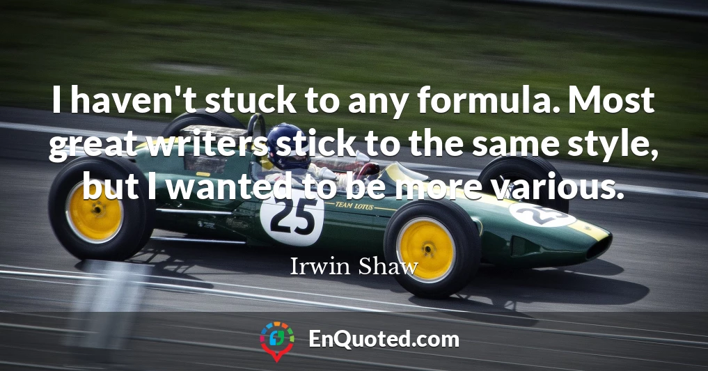 I haven't stuck to any formula. Most great writers stick to the same style, but I wanted to be more various.