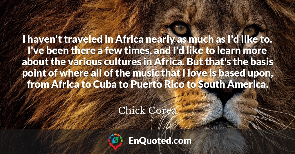 I haven't traveled in Africa nearly as much as I'd like to. I've been there a few times, and I'd like to learn more about the various cultures in Africa. But that's the basis point of where all of the music that I love is based upon, from Africa to Cuba to Puerto Rico to South America.