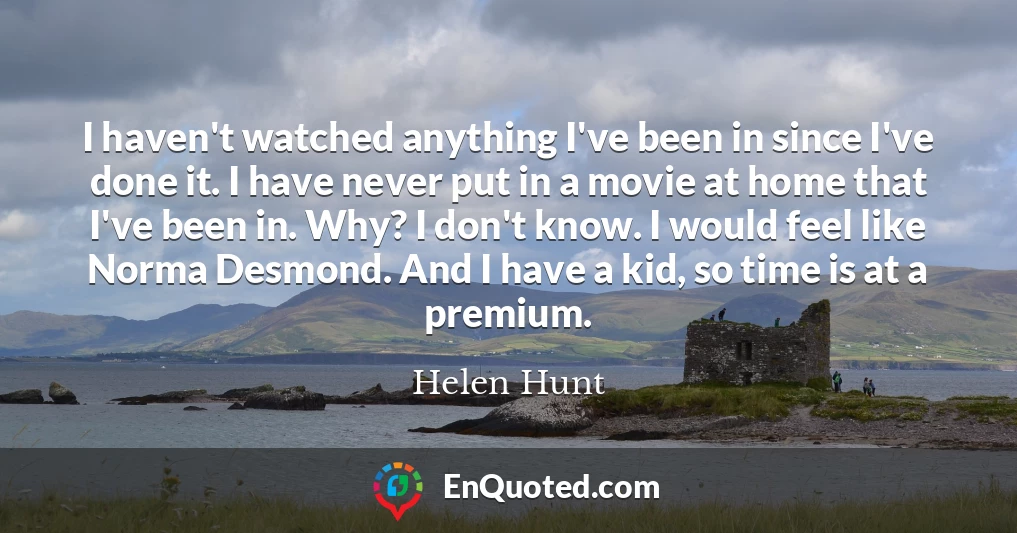 I haven't watched anything I've been in since I've done it. I have never put in a movie at home that I've been in. Why? I don't know. I would feel like Norma Desmond. And I have a kid, so time is at a premium.