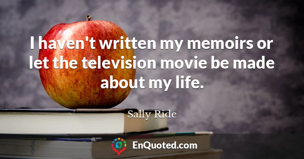 I haven't written my memoirs or let the television movie be made about my life.