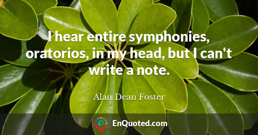 I hear entire symphonies, oratorios, in my head, but I can't write a note.