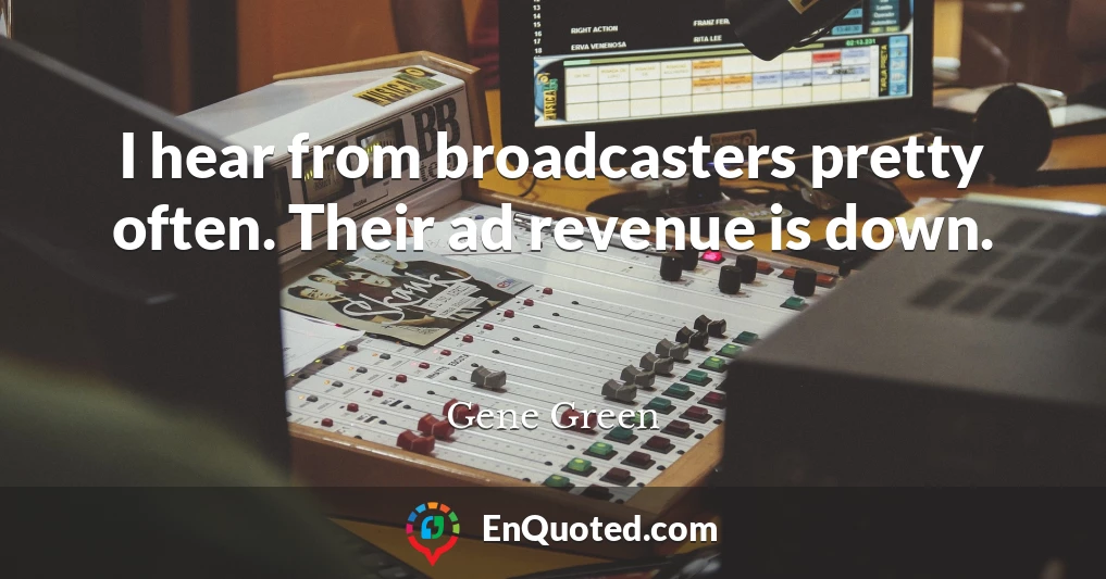 I hear from broadcasters pretty often. Their ad revenue is down.