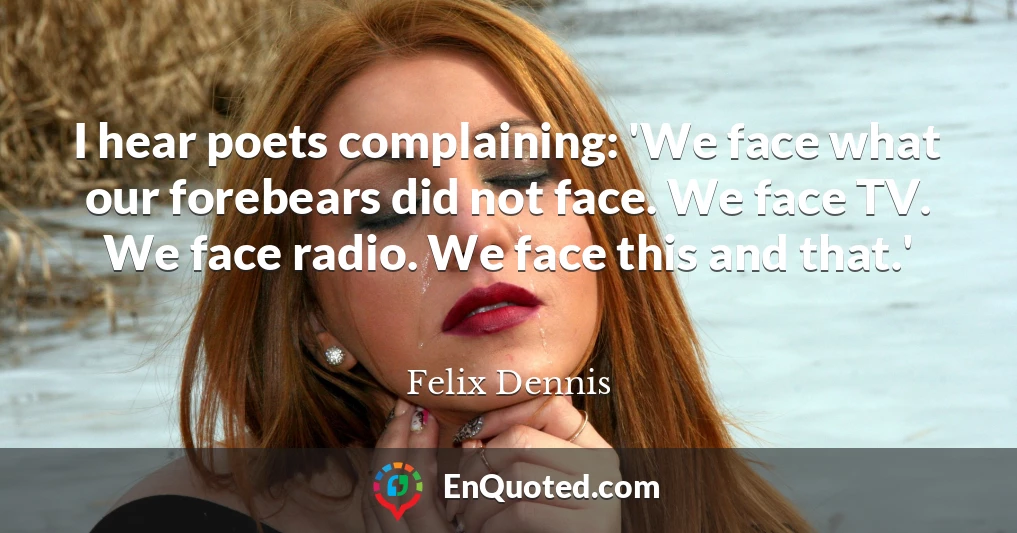 I hear poets complaining: 'We face what our forebears did not face. We face TV. We face radio. We face this and that.'