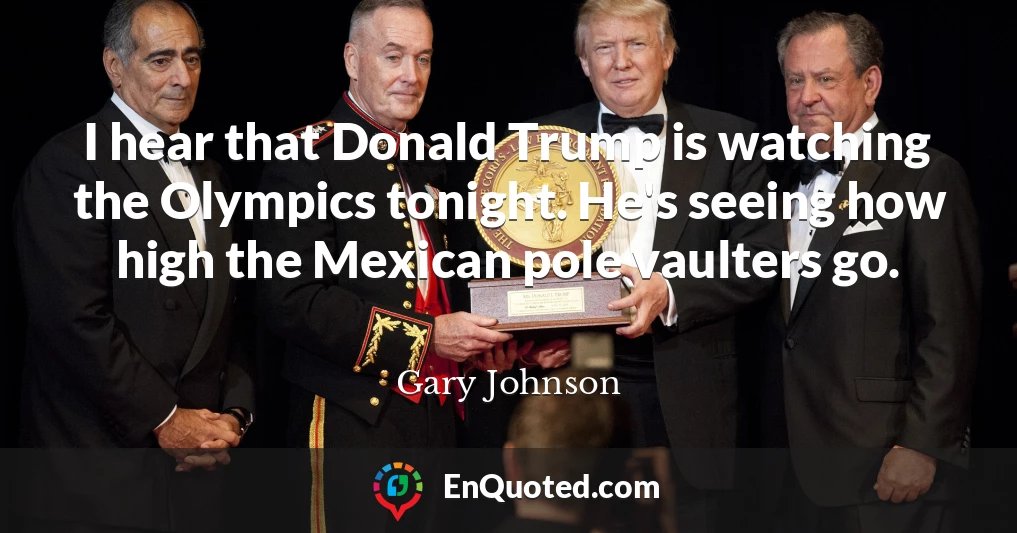 I hear that Donald Trump is watching the Olympics tonight. He's seeing how high the Mexican pole vaulters go.