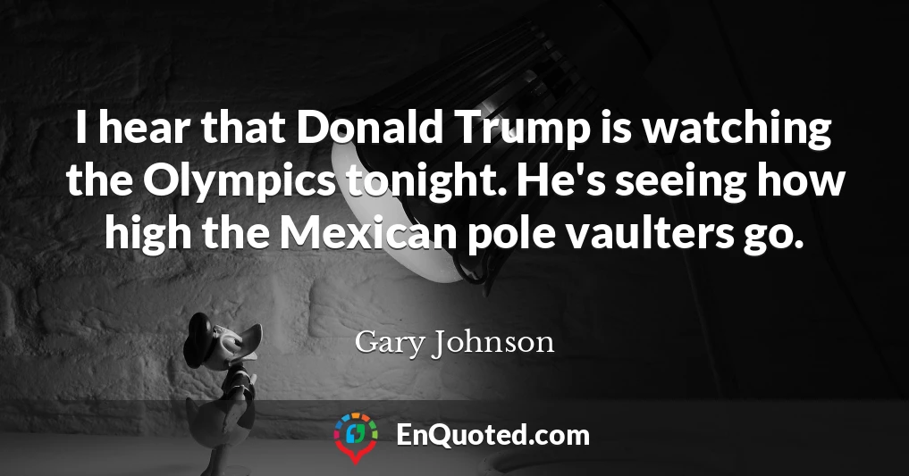 I hear that Donald Trump is watching the Olympics tonight. He's seeing how high the Mexican pole vaulters go.