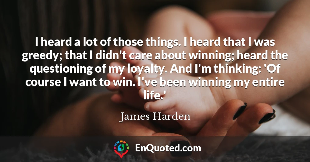 I heard a lot of those things. I heard that I was greedy; that I didn't care about winning; heard the questioning of my loyalty. And I'm thinking: 'Of course I want to win. I've been winning my entire life.'