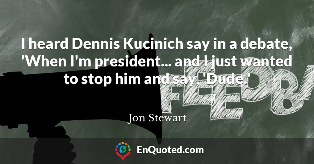 I heard Dennis Kucinich say in a debate, 'When I'm president... and I just wanted to stop him and say, 'Dude.'
