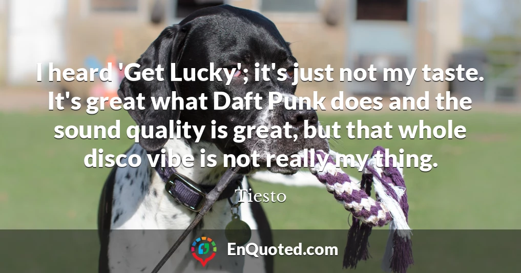 I heard 'Get Lucky'; it's just not my taste. It's great what Daft Punk does and the sound quality is great, but that whole disco vibe is not really my thing.
