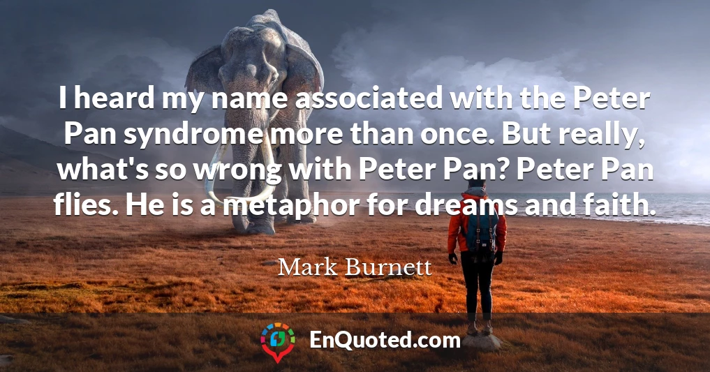I heard my name associated with the Peter Pan syndrome more than once. But really, what's so wrong with Peter Pan? Peter Pan flies. He is a metaphor for dreams and faith.