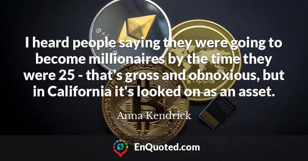 I heard people saying they were going to become millionaires by the time they were 25 - that's gross and obnoxious, but in California it's looked on as an asset.