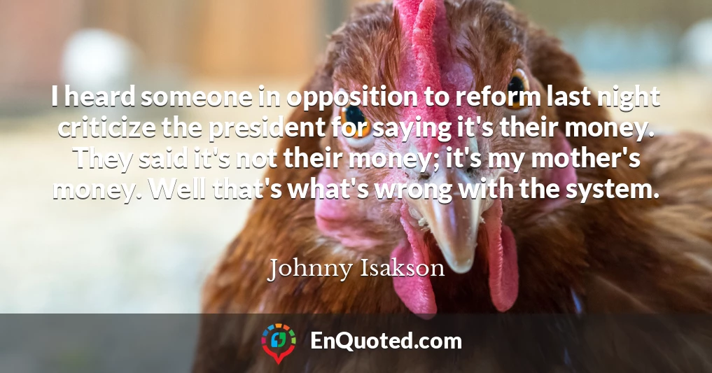 I heard someone in opposition to reform last night criticize the president for saying it's their money. They said it's not their money; it's my mother's money. Well that's what's wrong with the system.