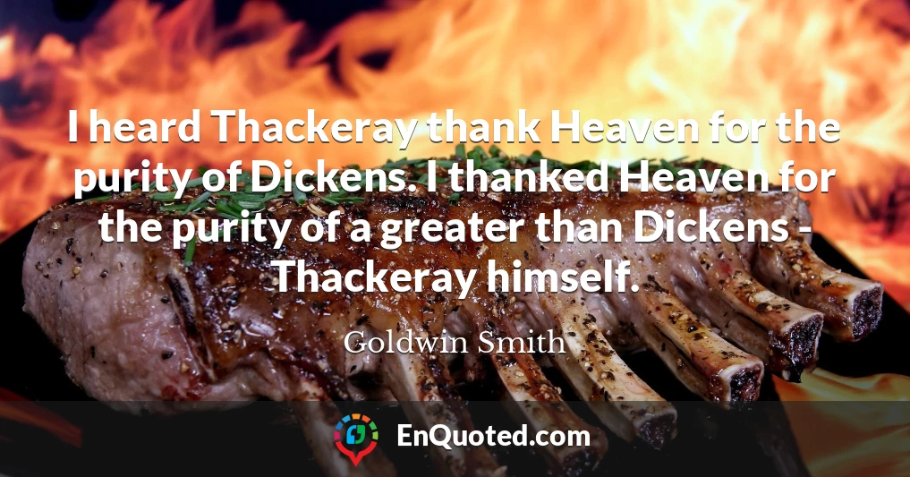 I heard Thackeray thank Heaven for the purity of Dickens. I thanked Heaven for the purity of a greater than Dickens - Thackeray himself.