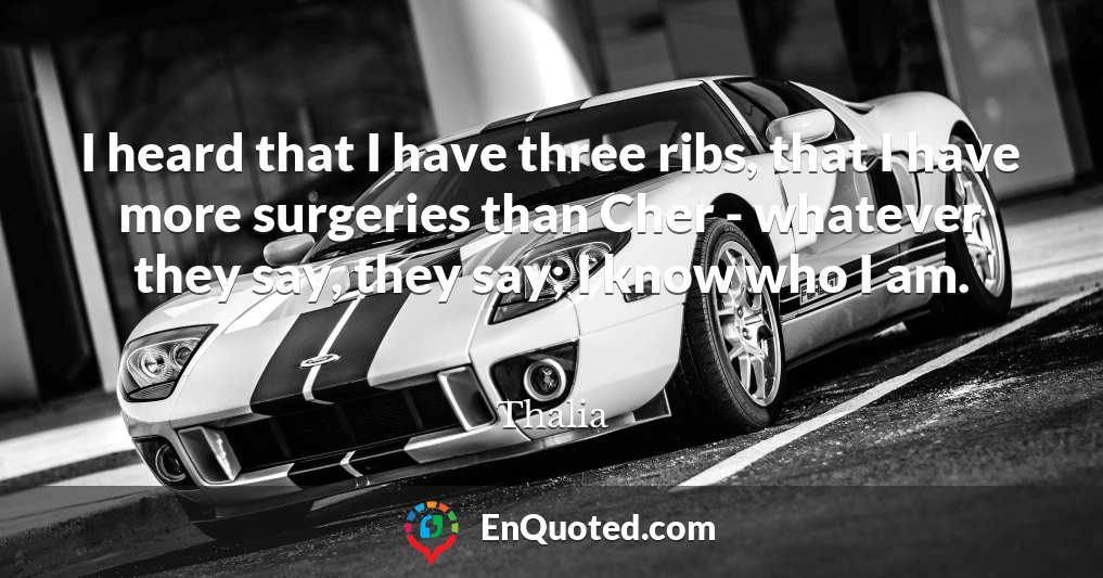 I heard that I have three ribs, that I have more surgeries than Cher - whatever they say, they say; I know who I am.