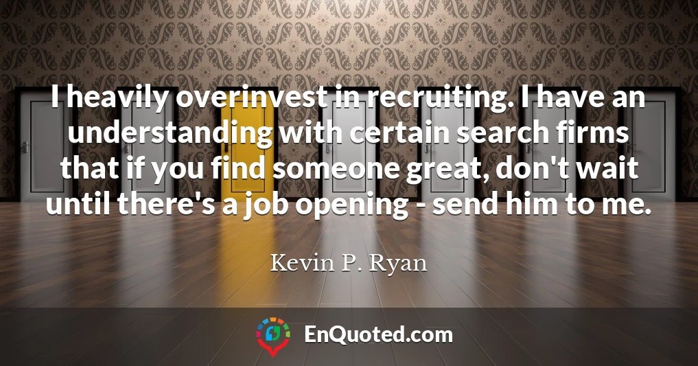 I heavily overinvest in recruiting. I have an understanding with certain search firms that if you find someone great, don't wait until there's a job opening - send him to me.