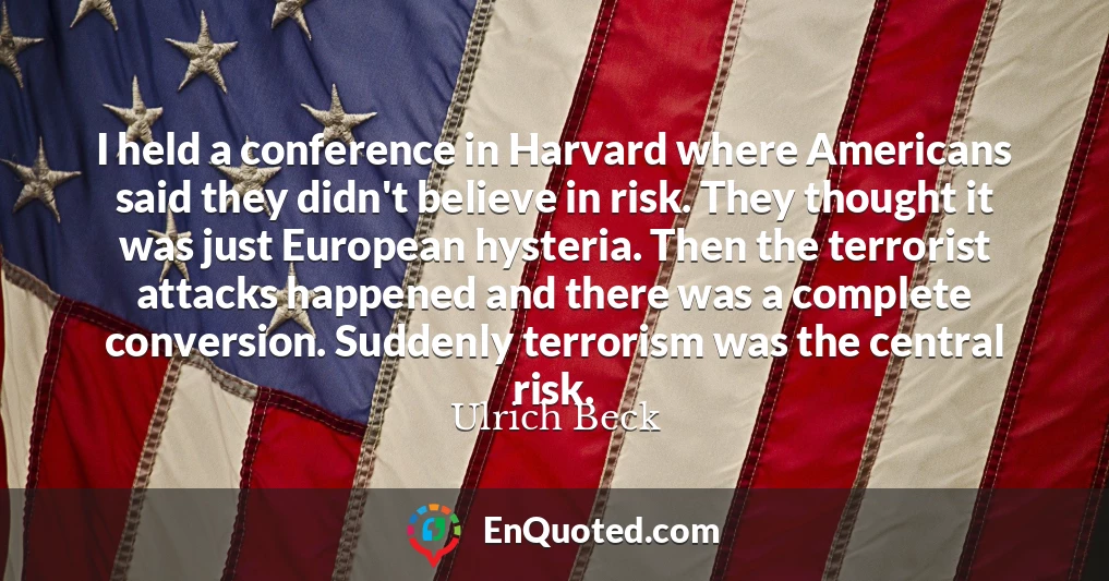 I held a conference in Harvard where Americans said they didn't believe in risk. They thought it was just European hysteria. Then the terrorist attacks happened and there was a complete conversion. Suddenly terrorism was the central risk.