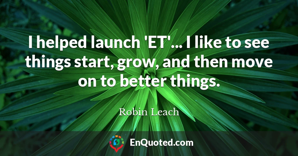 I helped launch 'ET'... I like to see things start, grow, and then move on to better things.