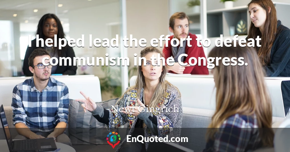 I helped lead the effort to defeat communism in the Congress.