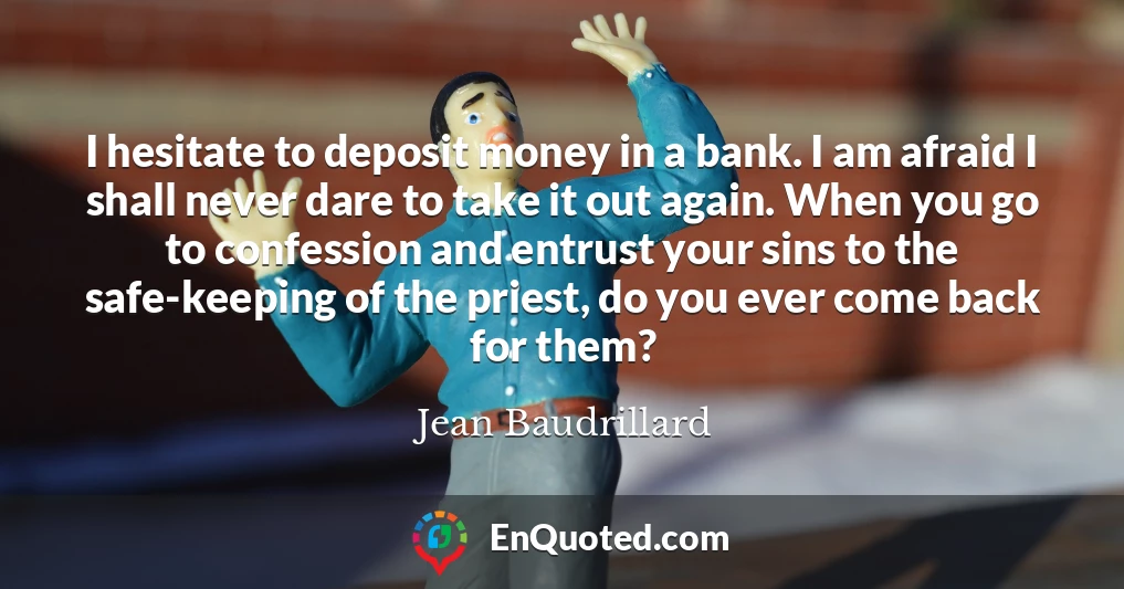 I hesitate to deposit money in a bank. I am afraid I shall never dare to take it out again. When you go to confession and entrust your sins to the safe-keeping of the priest, do you ever come back for them?