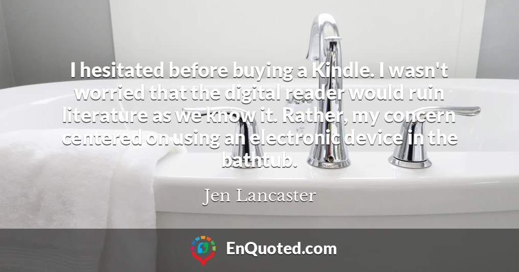 I hesitated before buying a Kindle. I wasn't worried that the digital reader would ruin literature as we know it. Rather, my concern centered on using an electronic device in the bathtub.