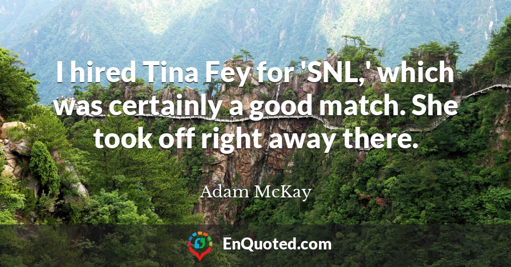 I hired Tina Fey for 'SNL,' which was certainly a good match. She took off right away there.
