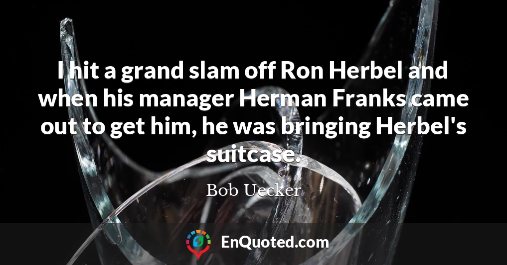 I hit a grand slam off Ron Herbel and when his manager Herman Franks came out to get him, he was bringing Herbel's suitcase.