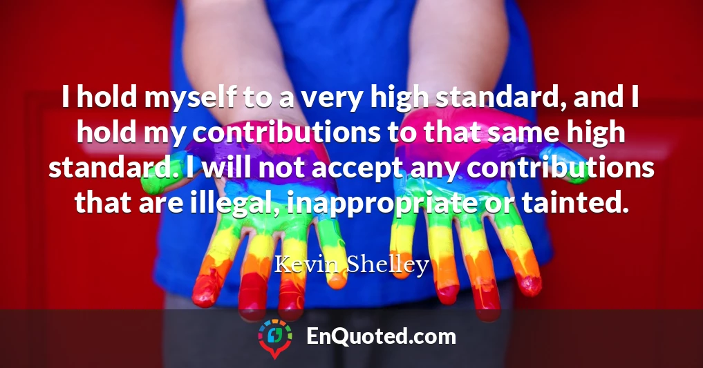 I hold myself to a very high standard, and I hold my contributions to that same high standard. I will not accept any contributions that are illegal, inappropriate or tainted.