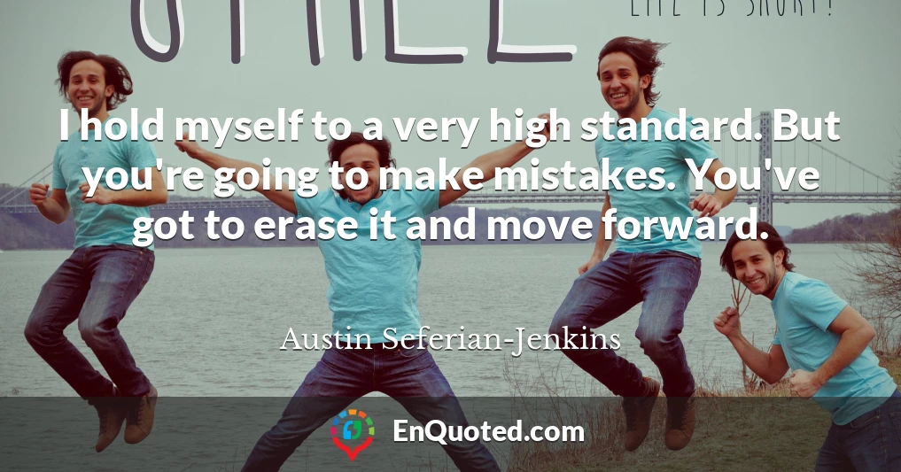 I hold myself to a very high standard. But you're going to make mistakes. You've got to erase it and move forward.