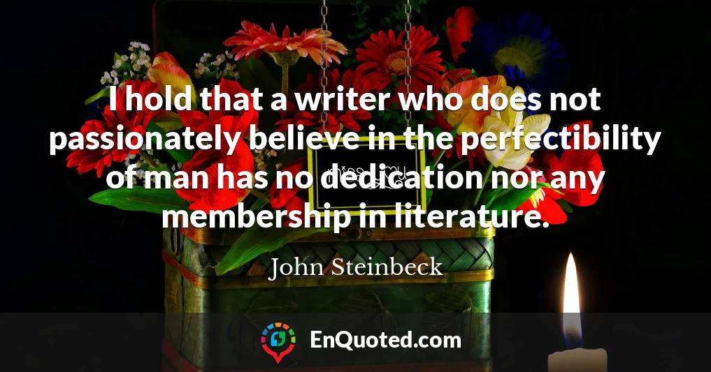 I hold that a writer who does not passionately believe in the perfectibility of man has no dedication nor any membership in literature.