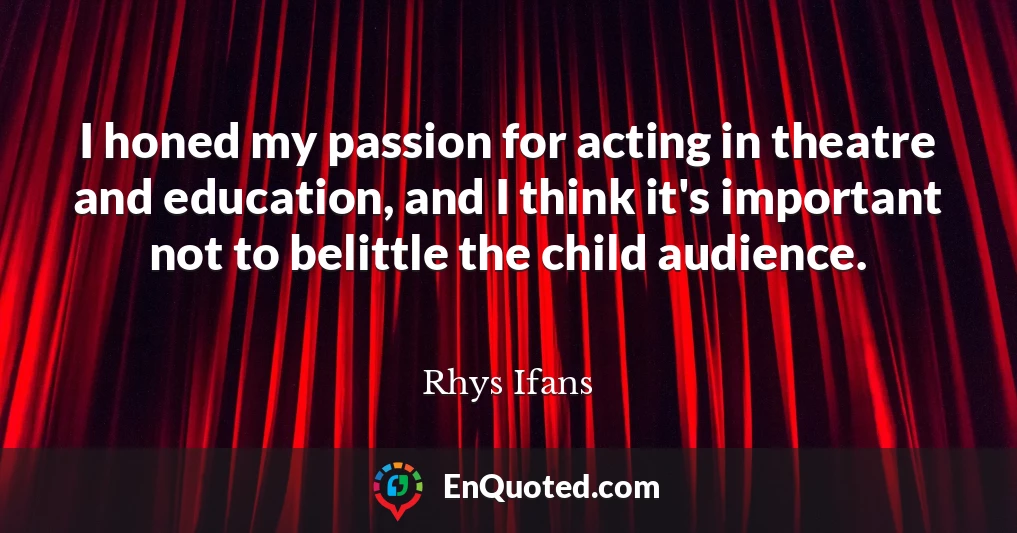 I honed my passion for acting in theatre and education, and I think it's important not to belittle the child audience.
