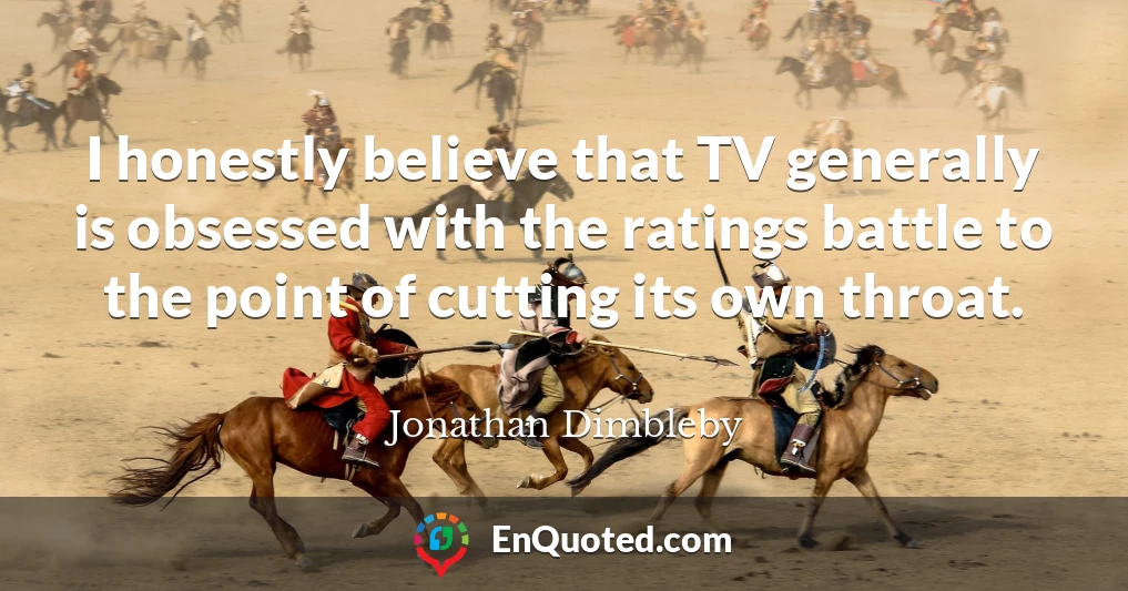 I honestly believe that TV generally is obsessed with the ratings battle to the point of cutting its own throat.