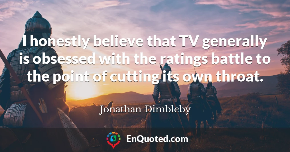 I honestly believe that TV generally is obsessed with the ratings battle to the point of cutting its own throat.