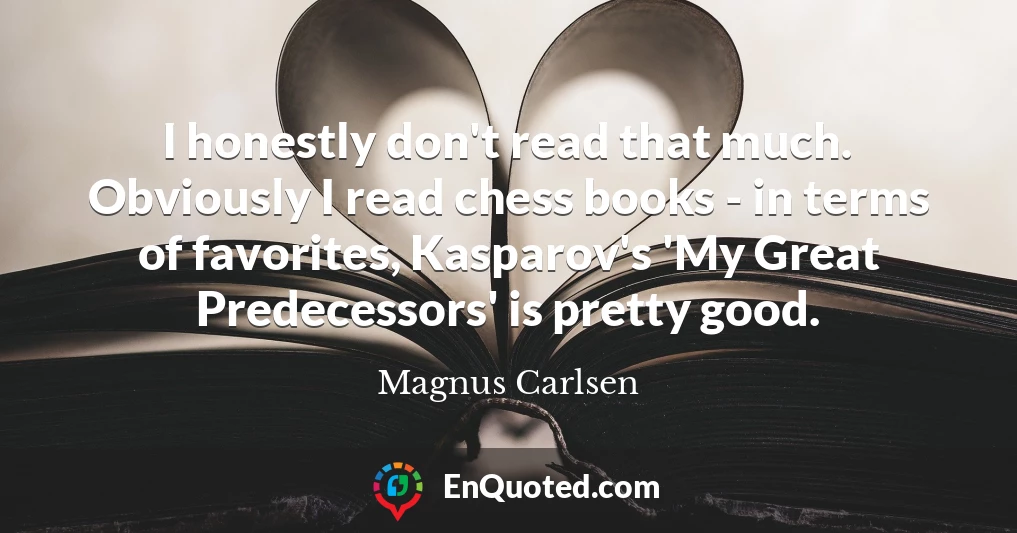 I honestly don't read that much. Obviously I read chess books - in terms of favorites, Kasparov's 'My Great Predecessors' is pretty good.