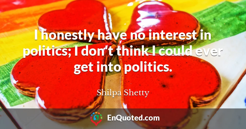 I honestly have no interest in politics; I don't think I could ever get into politics.